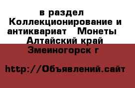  в раздел : Коллекционирование и антиквариат » Монеты . Алтайский край,Змеиногорск г.